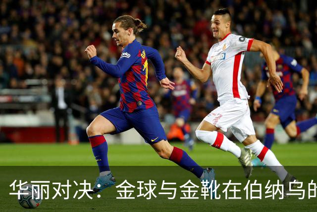 华丽对决：金球与金靴在伯纳乌的烧脑较量